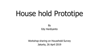 House hold Prototipe
Workshop sharing on Household Survey
Jakarta, 26 April 2019
By
Edy Hardiyanto
 