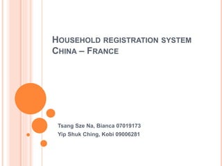 HOUSEHOLD REGISTRATION SYSTEM
CHINA – FRANCE
Tsang Sze Na, Bianca 07019173
Yip Shuk Ching, Kobi 09006281
 