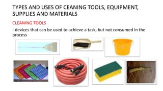 TYPES AND USES OF CEANING TOOLS, EQUIPMENT,
SUPPLIES AND MATERIALS
CLEANING TOOLS
- devices that can be used to achieve a task, but not consumed in the
process
 