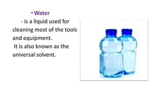 •Water
- is a liquid used for
cleaning most of the tools
and equipment.
It is also known as the
universal solvent.
 