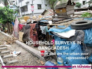 HOUSEHOLD SURVEYS IN
BANGLADESH
How well are the urban poor
represented?
Ru-Yi Lin
 