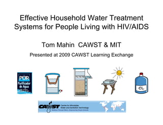Effective Household Water Treatment
Systems for People Living with HIV/AIDS

        Tom Mahin CAWST & MIT
    Presented at 2009 CAWST Learning Exchange
 