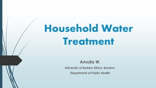 Household Water
Treatment
Amulla W.
University of Eastern Africa, Baraton.
Department of Public Health
 
