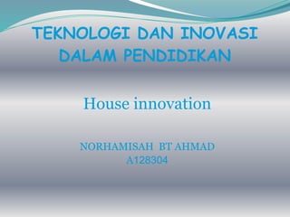 TEKNOLOGI DAN INOVASI
   DALAM PENDIDIKAN

    House innovation

    NORHAMISAH BT AHMAD
          A128304
 