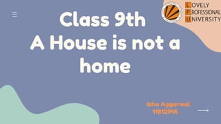 Class 9th
A House is not a
home


Isha Aggarwal
11812945
 