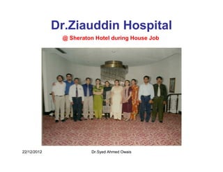 Dr.Ziauddin Hospital
              @ Sheraton Hotel during House Job




22/12/2012             Dr.Syed Ahmed Owais
 