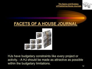 The Agony and Ecstasy
                                    of Publishing House Journals




    FACETS OF A HOUSE JOURNAL




HJs have budgetary constraints like every project or
activity. - A HJ should be made as attractive as possible
within the budgetary limitations.
                                                                   12
 