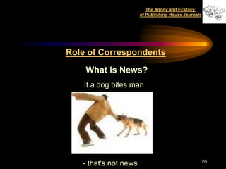 The Agony and Ecstasy
                       of Publishing House Journals




Role of Correspondents

    What is News?
    If a dog bites man




                                                      20
   - that's not news
 