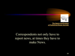The Agony and Ecstasy
                         of Publishing House Journals




 Correspondents not only have to
report news, at times they have to
          make News.


                                                  25
 
