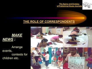 The Agony and Ecstasy
                                of Publishing House Journals




               THE ROLE OF CORRESPONDENTS



   MAKE
NEWS :

       Arrange
events,
       contests for
children etc.

                                                               26
 