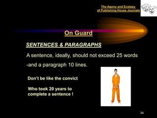 The Agony and Ecstasy
                             of Publishing House Journals




                  On Guard
SENTENCES & PARAGRAPHS

A sentence, ideally, should not exceed 25 words
-and a paragraph 10 lines.

Don’t be like the convict

Who took 20 years to
complete a sentence !



                                                            34
 