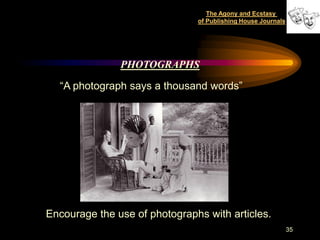 The Agony and Ecstasy
                               of Publishing House Journals




               PHOTOGRAPHS

  “A photograph says a thousand words”




Encourage the use of photographs with articles.
                                                              35
 