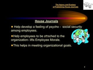 The Agony and Ecstasy
                                   of Publishing House Journals




                 House Journals
 Help develop a feeling of psycho - social security
among employees.
 Help employees to be attached to the
                        Goal.jpg


organization- lifts Employee Morale.
 This helps in meeting organizational goals.




                                                                  4
 