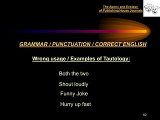 The Agony and Ecstasy
                              of Publishing House Journals




GRAMMAR / PUNCTUATION / CORRECT ENGLISH

    Wrong usage / Examples of Tautology:

             Both the two

             Shout loudly
              Funny Joke
              Hurry up fast
                                                             40
 