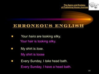 The Agony and Ecstasy
                                of Publishing House Journals




Your hairs are looking silky.
Your hair is looking silky.

My shirt is lose.
My shirt is loose

Every Sunday, I take head bath.
Every Sunday, I have a head bath.
                                                               41
 