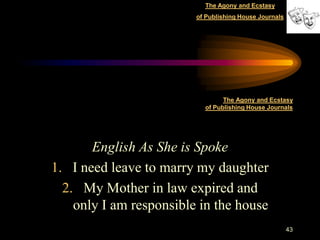 The Agony and Ecstasy
                         of Publishing House Journals




                                 The Agony and Ecstasy
                           of Publishing House Journals




       English As She is Spoke
1. I need leave to marry my daughter
  2. My Mother in law expired and
    only I am responsible in the house
                                                        43
 