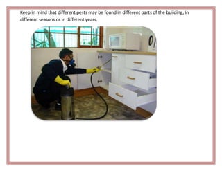 Keep in mind that different pests may be found in different parts of the building, in
different seasons or in different years.
 