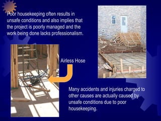 Poor housekeeping often results in unsafe conditions and also implies that the project is poorly managed and the work being done lacks professionalism.  Many accidents and injuries charged to other causes are actually caused by unsafe conditions due to poor housekeeping. Airless Hose 