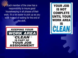 Each member of the crew has a responsibility to insure good housekeeping in all phases of their work. It's a lot easier to pick up as you work instead of waiting for the end of the shift.  
