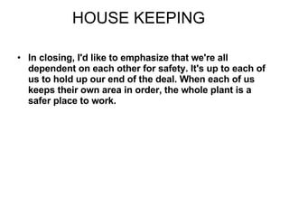 HOUSE KEEPING In closing, I'd like to emphasize that we're all dependent on each other for safety. It's up to each of us to hold up our end of the deal. When each of us keeps their own area in order, the whole plant is a safer place to work. 
