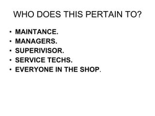 WHO DOES THIS PERTAIN TO? MAINTANCE. MANAGERS. SUPERIVISOR. SERVICE TECHS. EVERYONE IN THE SHOP . 