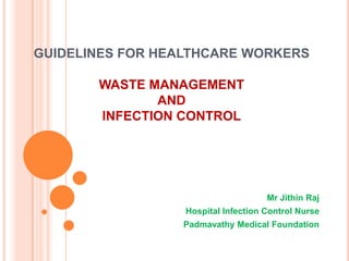 GUIDELINES FOR HEALTHCARE WORKERS
WASTE MANAGEMENT
AND
INFECTION CONTROL

Mr Jithin Raj
Hospital Infection Control Nurse
Padmavathy Medical Foundation

 