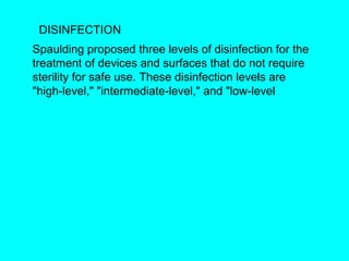DISINFECTION
Spaulding proposed three levels of disinfection for the
treatment of devices and surfaces that do not require
sterility for safe use. These disinfection levels are
"high-level," "intermediate-level," and "low-level
 