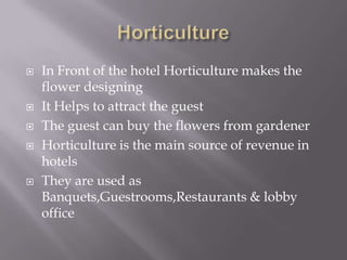 







In Front of the hotel Horticulture makes the
flower designing
It Helps to attract the guest
The guest can buy the flowers from gardener
Horticulture is the main source of revenue in
hotels
They are used as
Banquets,Guestrooms,Restaurants & lobby
office

 