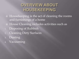 


1.
2.
3.
4.

Housekeeping is the act of cleaning the rooms
and furnishings of a home
House Cleaning includes activities such as
Disposing of Rubbish
Cleaning Dirty Surfaces
Dusting
Vacuuming

 