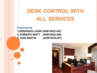 DESK CONTROL WITH
ALL SERVICES
Presented by
1.DEBARGHA LAHIRI (IIHM15KOL405)
2. SOMNATH MAITY (IIHM15KOL406)
3. JUDE MARTIN (IIHM15KOL407)
 