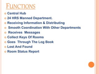 FUNCTIONS
 Central Hub
 24 HRS Manned Department.
 Receiving Information & Distributing
 Smooth Coordination With Other Departments
 Receives Messages
 Collect Keys Of Rooms
 Goes Through The Log Book
 Lost And Found
 Room Status Report
 