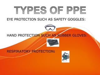 Types of PPE
EYE PROTECTION SUCH AS SAFETY GOGGLES:
HAND PROTECTION SUCH AS RUBBER GLOVES:
RESPIRATORY PROTECTION:
 