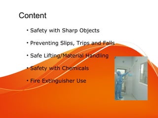 • Safety with Sharp Objects
• Preventing Slips, Trips and Falls
• Safe Lifting/Material Handling
• Safety with Chemicals
• Fire Extinguisher Use
Content
 