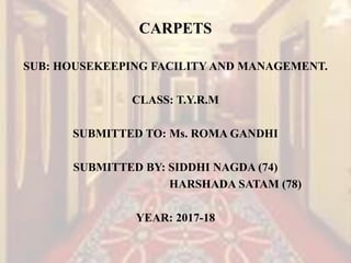 CARPETS
SUB: HOUSEKEEPING FACILITY AND MANAGEMENT.
CLASS: T.Y.R.M
SUBMITTED TO: Ms. ROMA GANDHI
SUBMITTED BY: SIDDHI NAGDA (74)
HARSHADA SATAM (78)
YEAR: 2017-18
 