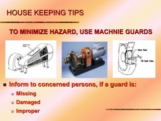 TO MINIMIZE HAZARD, USE MACHNIE GUARDS
 Inform to concerned persons, if a guard is:
 Missing
 Damaged
 Improper
HOUSE KEEPING TIPS
 