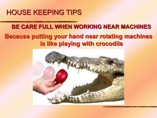 BE CARE FULL WHEN WORKING NEAR MACHINES
HOUSE KEEPING TIPS
Because putting your hand near rotating machines
is like playing with crocodile
 