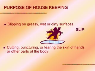  Slipping on greasy, wet or dirty surfaces
SLIP
 Cutting, puncturing, or tearing the skin of hands
or other parts of the body
PURPOSE OF HOUSE KEEPING
 