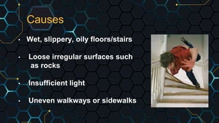 Causes
• Wet, slippery, oily floors/stairs
• Loose irregular surfaces such
as rocks
• Insufficient light
• Uneven walkways or sidewalks
 