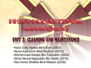 UNIT 3: CLEANING AND MAINTENANCE
•Noor Zaity Njaiha Binti Esni (2003)
•Nurul Azia Azrin Binti Kadiron (2010)
•Muhammad Adzlan Bin Fadzialah (2004)
•Dinie Akmal Naqiuddin Bin Sedik (2015)
•Nor Amira Shafika Binti Mazlan (2036)
 