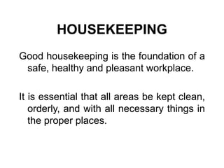HOUSEKEEPING
Good housekeeping is the foundation of a
safe, healthy and pleasant workplace.
It is essential that all areas be kept clean,
orderly, and with all necessary things in
the proper places.
 