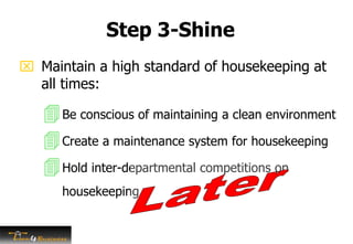 Step 3-Shine
Be conscious of maintaining a clean environment
Create a maintenance system for housekeeping
Hold inter-departmental competitions on
housekeeping
 Maintain a high standard of housekeeping at
all times:
 