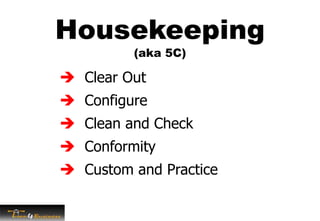  Clear Out
 Configure
 Clean and Check
 Conformity
 Custom and Practice
Housekeeping
(aka 5C)
 