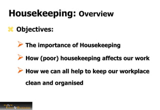 Housekeeping: Overview
 The importance of Housekeeping
 How (poor) housekeeping affects our work
 How we can all help to keep our workplace
clean and organised
 Objectives:
 