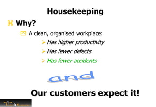 Housekeeping
 A clean, organised workplace:
Has higher productivity
Has fewer defects
Has fewer accidents
Our customers expect it!
 Why?
 
