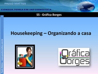 5S - Gráfica Borges Housekeeping – Organizando a casa Paulo Mattos – www.paulocmattos.com.br 
