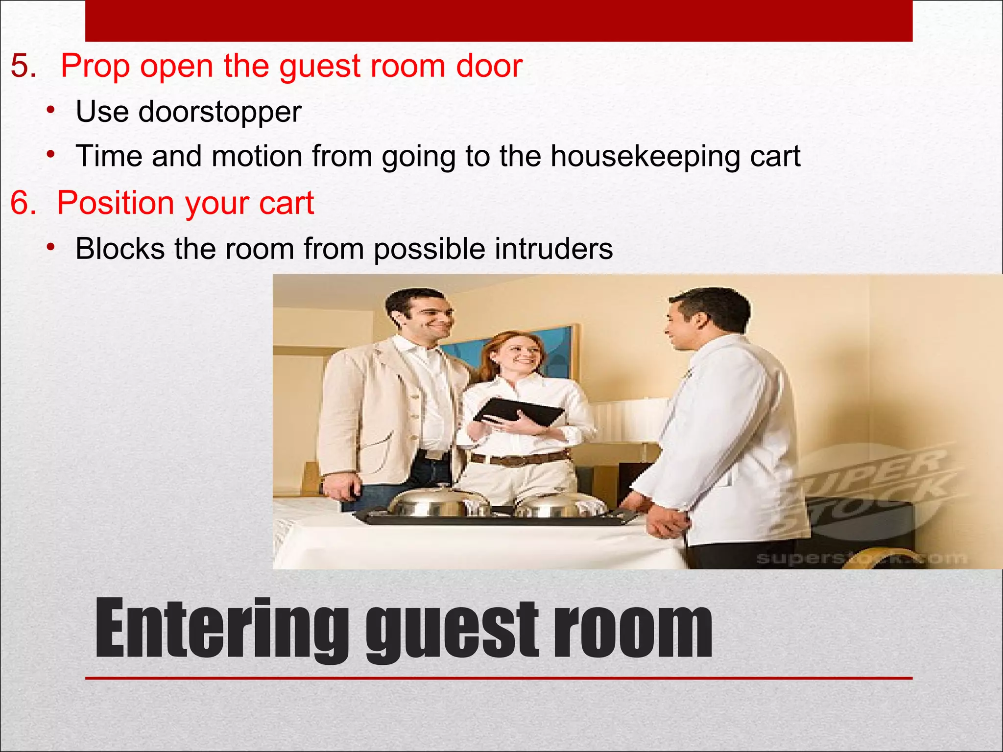 Entering guest room
5. Prop open the guest room door
• Use doorstopper
• Time and motion from going to the housekeeping cart
6. Position your cart
• Blocks the room from possible intruders
 
