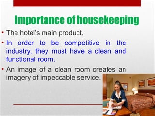 Importance of housekeeping
• The hotel’s main product.
• In order to be competitive in the
industry, they must have a clean and
functional room.
• An image of a clean room creates an
imagery of impeccable service.
 