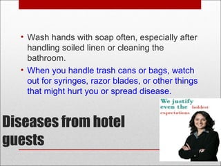 Diseases from hotel
guests
• Wash hands with soap often, especially after
handling soiled linen or cleaning the
bathroom.
• When you handle trash cans or bags, watch
out for syringes, razor blades, or other things
that might hurt you or spread disease.
 