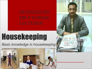 Housekeeping
Basic knowledge in housekeeping
DESINGED BY Sunil Kumar
Research Scholar/ Food Production Faculty
Institute of Hotel and Tourism Management,
MAHARSHI DAYANAND UNIVERSITY, ROHTAK
Haryana- 124001 INDIA Ph. No. 09996000499
email: skihm86@yahoo.com , balhara86@gmail.com
linkedin:- in.linkedin.com/in/ihmsunilkumar
facebook: www.facebook.com/ihmsunilkumar
webpage: chefsunilkumar.tripod.com
 