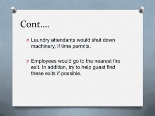 Cont….
O Laundry attendants would shut down

machinery, if time permits.
O Employees would go to the nearest fire

exit. In addition, try to help guest find
these exits if possible.

 